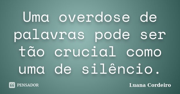Uma overdose de palavras pode ser tão crucial como uma de silêncio.... Frase de Luana Cordeiro.