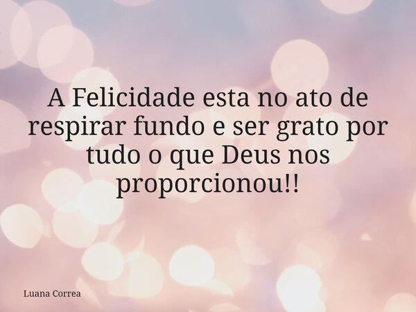A Felicidade esta no ato de respirar fundo e ser grato por tudo o que Deus nos proporcionou!!⁠... Frase de Luana Correa.