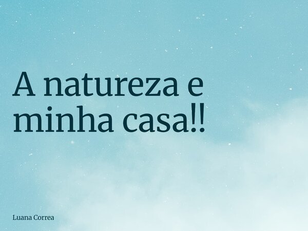 A natureza e minha casa!!... Frase de Luana Correa.