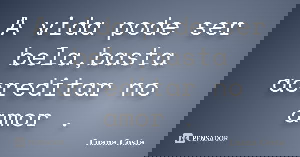A vida pode ser bela,basta acreditar no amor .... Frase de Luana Costa.