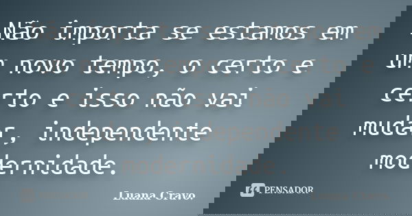 Não importa se estamos em um novo tempo, o certo e certo e isso não vai mudar, independente modernidade.... Frase de Luana Cravo..