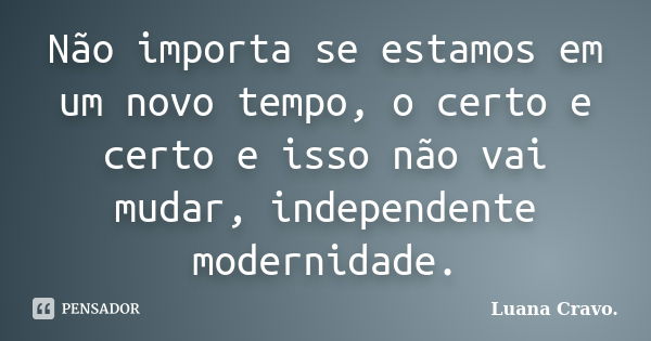 Não importa se estamos em um novo tempo, o certo e certo e isso não vai mudar, independente modernidade.... Frase de Luana Cravo..