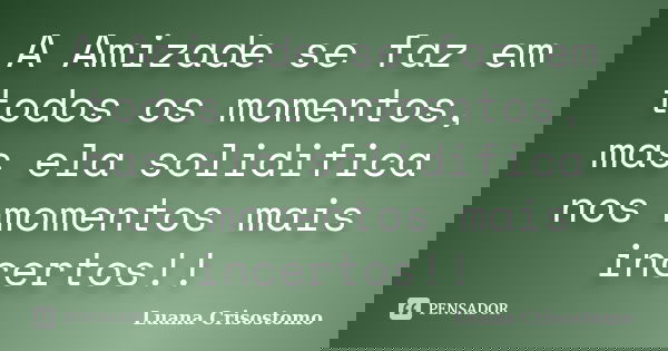 A Amizade se faz em todos os momentos, mas ela solidifica nos momentos mais incertos!!... Frase de Luana Crisostomo.