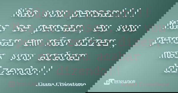 Não vou pensar!!! Mas se pensar, eu vou pensar em não dizer, mas vou acabar dizendo!!... Frase de Luana Crisostomo.