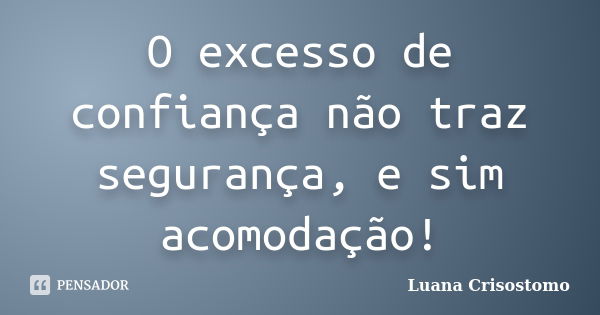 O excesso de confiança não traz segurança, e sim acomodação!... Frase de Luana Crisostomo.