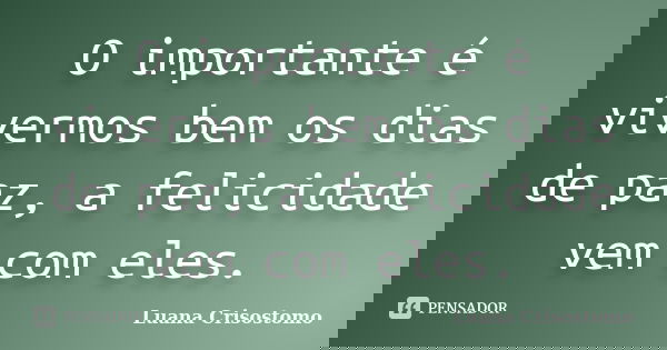 O importante é vivermos bem os dias de paz, a felicidade vem com eles.... Frase de Luana Crisostomo.