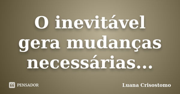 O inevitável gera mudanças necessárias...... Frase de Luana Crisostomo.