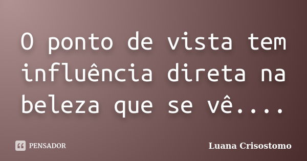 O ponto de vista tem influência direta na beleza que se vê....... Frase de Luana Crisostomo.