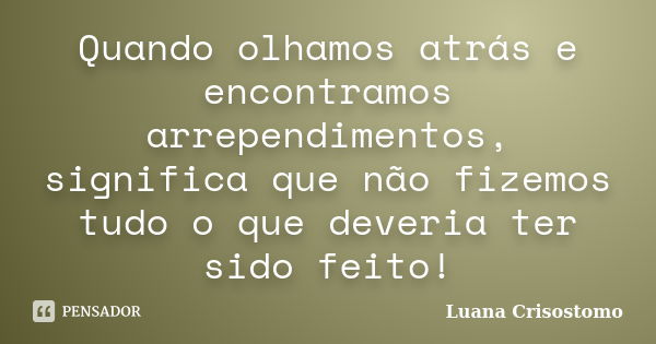 Quando olhamos atrás e encontramos arrependimentos, significa que não fizemos tudo o que deveria ter sido feito!... Frase de Luana Crisostomo.