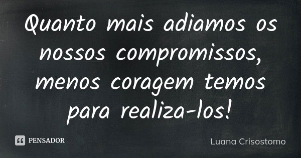 Quanto mais adiamos os nossos compromissos, menos coragem temos para realiza-los!... Frase de Luana Crisostomo.