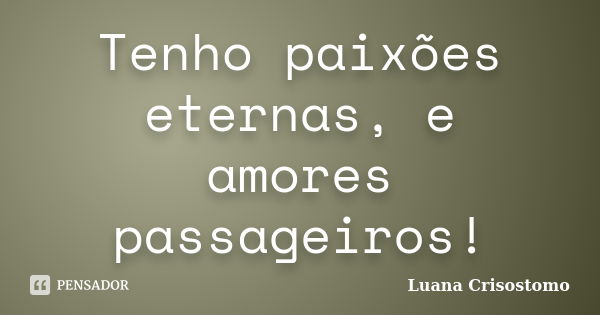 Tenho paixões eternas, e amores passageiros!... Frase de Luana Crisostomo.