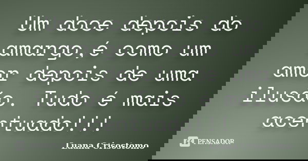 Um doce depois do amargo,é como um amor depois de uma ilusão. Tudo é mais acentuado!!!... Frase de Luana Crisostomo.