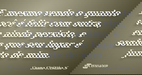 E mesmo vendo o quanto você é feliz com outra, eu ainda persisto, e sonho que seu lugar é junto de mim.... Frase de Luana Cristina S..