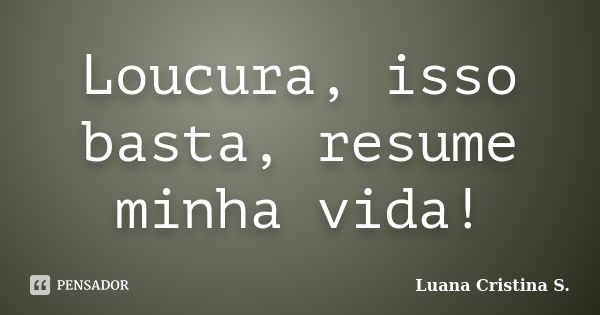 Loucura, isso basta, resume minha vida!... Frase de Luana Cristina S..