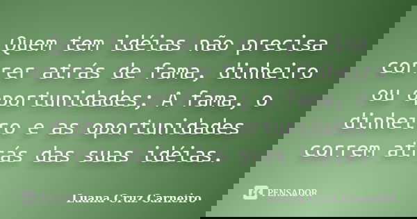 Quem tem idéias não precisa correr atrás de fama, dinheiro ou oportunidades; A fama, o dinheiro e as oportunidades correm atrás das suas idéias.... Frase de Luana Cruz Carneiro.