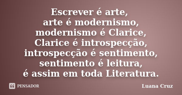 Escrever é arte, arte é modernismo, modernismo é Clarice, Clarice é introspecção, introspecção é sentimento, sentimento é leitura, é assim em toda Literatura.... Frase de Luana Cruz.