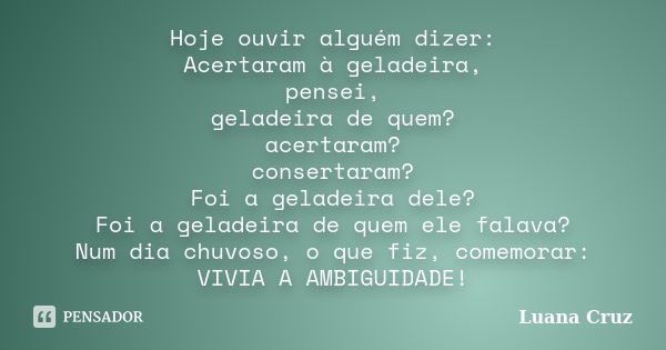 Hoje ouvir alguém dizer: Acertaram à geladeira, pensei, geladeira de quem? acertaram? consertaram? Foi a geladeira dele? Foi a geladeira de quem ele falava? Num... Frase de Luana Cruz.