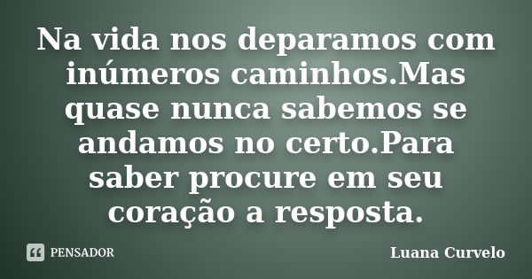 Na vida nos deparamos com inúmeros caminhos.Mas quase nunca sabemos se andamos no certo.Para saber procure em seu coração a resposta.... Frase de Luana Curvelo.