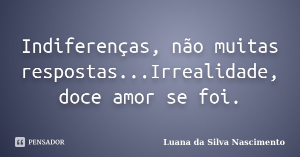 Indiferenças, não muitas respostas...Irrealidade, doce amor se foi.... Frase de Luana da Silva Nascimento.