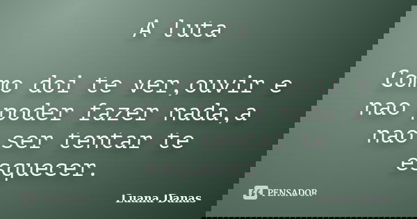 A luta Como doi te ver,ouvir e nao poder fazer nada,a nao ser tentar te esquecer.... Frase de luana danas.