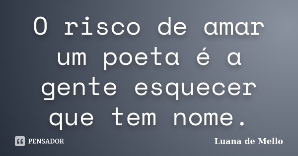 O risco de amar um poeta é a gente esquecer que tem nome.... Frase de Luana de Mello.