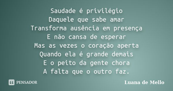 Saudade é privilégio Daquele que sabe amar Transforma ausência em presença E não cansa de esperar Mas as vezes o coração aperta Quando ela é grande demais E o p... Frase de Luana de Mello.