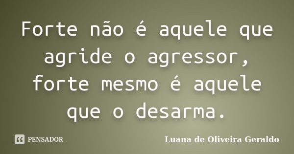 Forte não é aquele que agride o agressor, forte mesmo é aquele que o desarma.... Frase de Luana de Oliveira Geraldo.