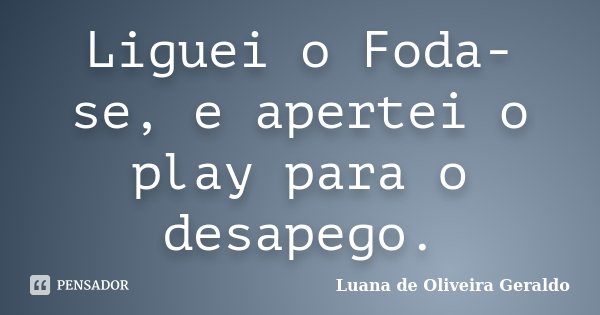Liguei o Foda-se, e apertei o play para o desapego.... Frase de Luana de Oliveira Geraldo.