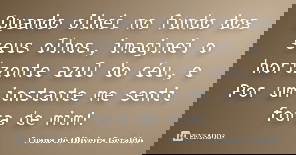 Quando olhei no fundo dos seus olhos, imaginei o horizonte azul do céu, e Por um instante me senti fora de mim!... Frase de Luana de Oliveira Geraldo.