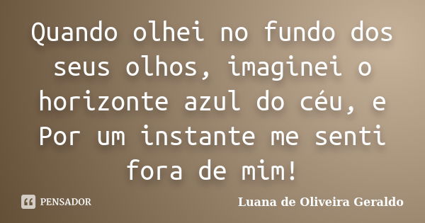 Quando olhei no fundo dos seus olhos, imaginei o horizonte azul do céu, e Por um instante me senti fora de mim!... Frase de Luana de Oliveira Geraldo.