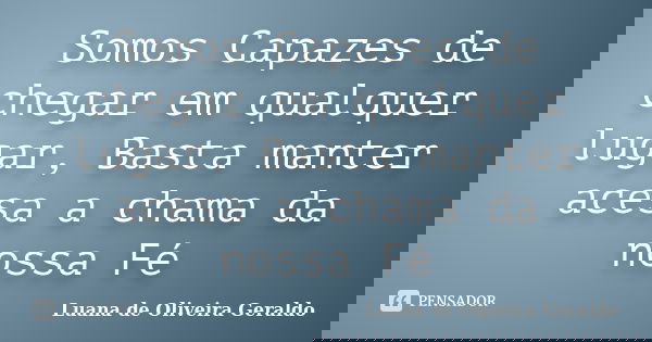 Somos Capazes de chegar em qualquer lugar, Basta manter acesa a chama da nossa Fé... Frase de Luana de Oliveira Geraldo.