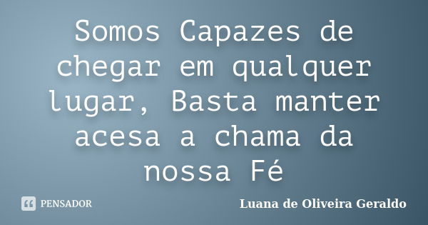 Somos Capazes de chegar em qualquer lugar, Basta manter acesa a chama da nossa Fé... Frase de Luana de Oliveira Geraldo.