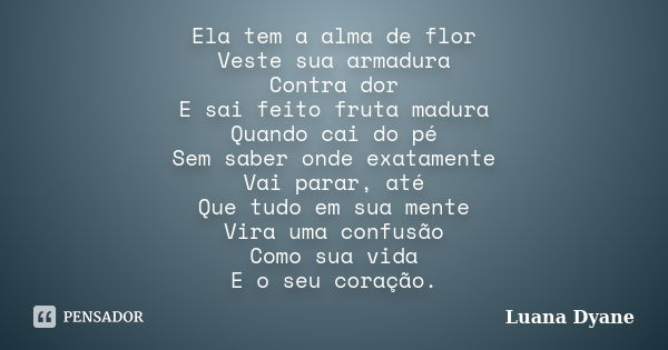 Ela tem a alma de flor Veste sua armadura Contra dor E sai feito fruta madura Quando cai do pé Sem saber onde exatamente Vai parar, até Que tudo em sua mente Vi... Frase de Luana Dyane.