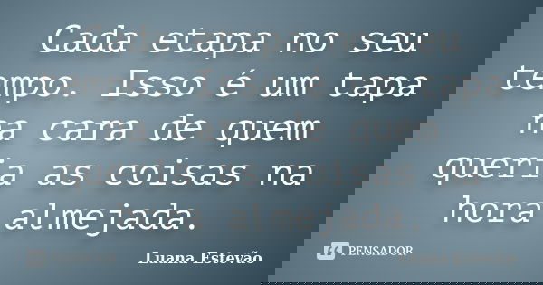 Cada etapa no seu tempo. Isso é um tapa na cara de quem queria as coisas na hora almejada.... Frase de Luana Estevão.