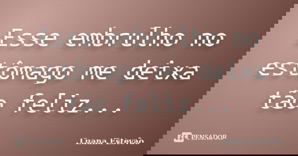Esse embrulho no estômago me deixa tão feliz...... Frase de Luana Estevão.