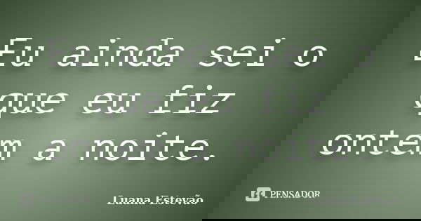 Eu ainda sei o que eu fiz ontem a noite.... Frase de Luana Estevão.