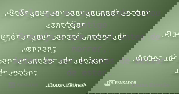 Pelo que eu sou quando estou contigo Prevejo o que serei antes de morrer, Antes de ser e antes de deixar de estar.... Frase de Luana Estevão.
