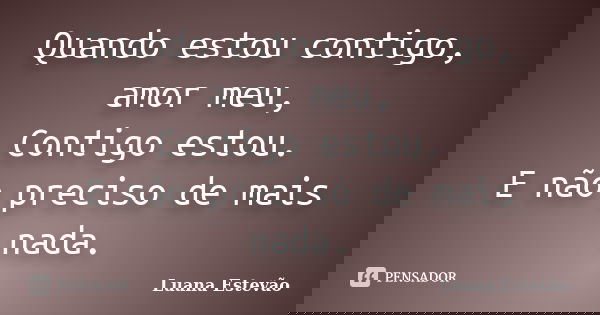 Quando estou contigo, amor meu, Contigo estou. E não preciso de mais nada.... Frase de Luana Estevão.
