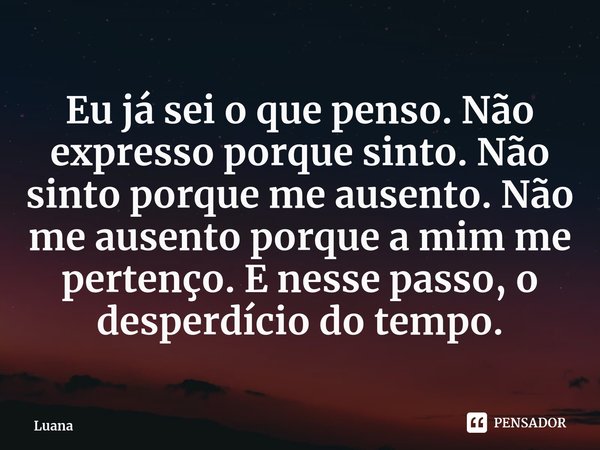 ⁠Eu já sei o que penso. Não expresso porque sinto. Não sinto porque me ausento. Não me ausento porque a mim me pertenço. E nesse passo, o desperdício do tempo.... Frase de Luana.