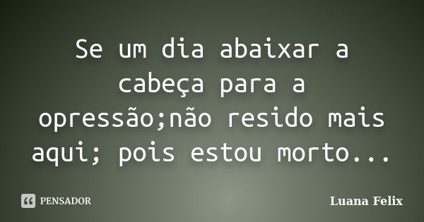 Se um dia abaixar a cabeça para a opressão;não resido mais aqui; pois estou morto...... Frase de Luana Felix.