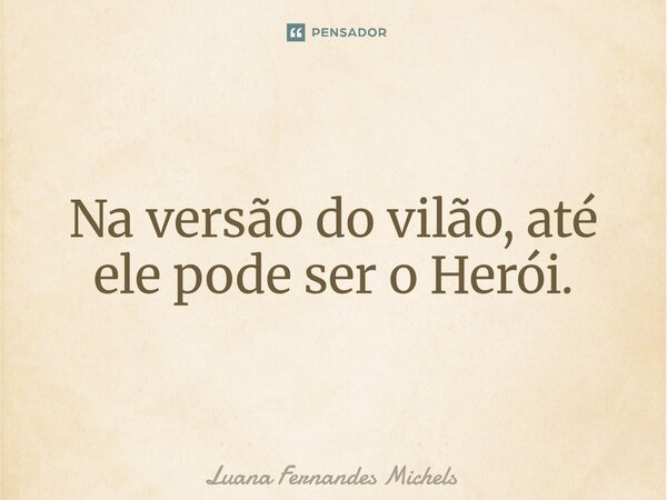Na versão do vilão, até ele pode ser o Herói.⁠... Frase de Luana Fernandes Michels.