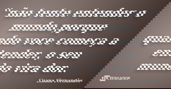 ''não tente entender o mundo,porque quando voce começa a entender, o seu mundo vira dor.... Frase de luana fernandes.