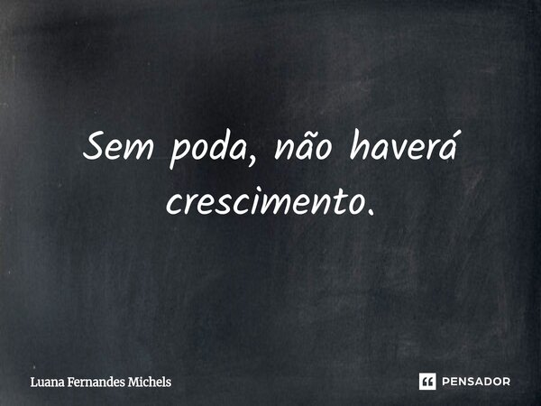 ⁠Sem poda, não haverá crescimento.... Frase de Luana Fernandes Michels.