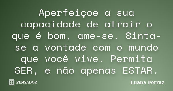 Aperfeiçoe a sua capacidade de atrair o que é bom, ame-se. Sinta-se a vontade com o mundo que você vive. Permita SER, e não apenas ESTAR.... Frase de Luana Ferraz.