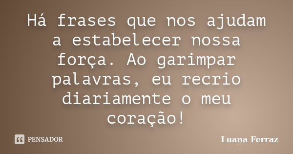 Há frases que nos ajudam a estabelecer nossa força. Ao garimpar palavras, eu recrio diariamente o meu coração!... Frase de Luana Ferraz.