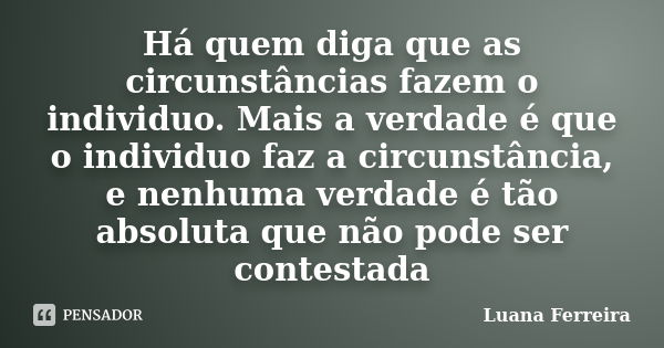 Há quem diga que as circunstâncias fazem o individuo. Mais a verdade é que o individuo faz a circunstância, e nenhuma verdade é tão absoluta que não pode ser co... Frase de Luana Ferreira.