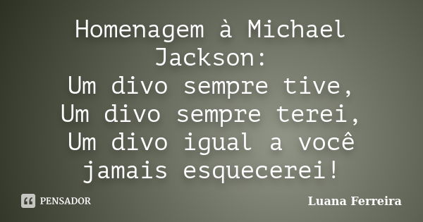 Homenagem à Michael Jackson: Um divo sempre tive, Um divo sempre terei, Um divo igual a você jamais esquecerei!... Frase de Luana-Ferreira.