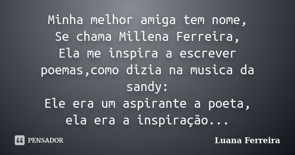 Minha melhor amiga tem nome, Se chama Millena Ferreira, Ela me inspira a escrever poemas,como dizia na musica da sandy: Ele era um aspirante a poeta, ela era a ... Frase de Luana-Ferreira.