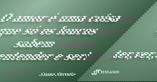 O amor é uma coisa que só os loucos sabem ter,ver,entender e ser!... Frase de Luana-Ferreira.