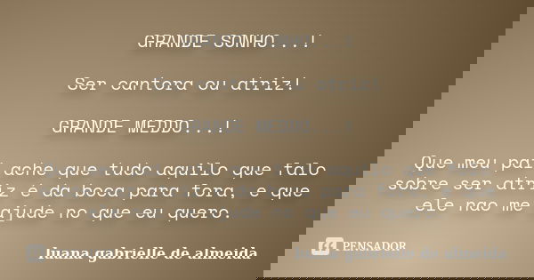 GRANDE SONHO...! Ser cantora ou atriz! GRANDE MEDDO...! Que meu pai ache que tudo aquilo que falo sobre ser atriz é da boca para fora, e que ele nao me ajude no... Frase de luana gabrielle de almeida.